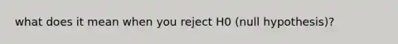 what does it mean when you reject H0 (null hypothesis)?