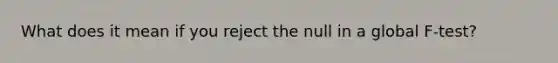 What does it mean if you reject the null in a global F-test?