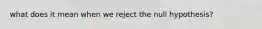 what does it mean when we reject the null hypothesis?