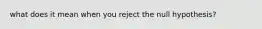 what does it mean when you reject the null hypothesis?