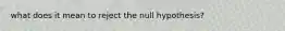 what does it mean to reject the null hypothesis?