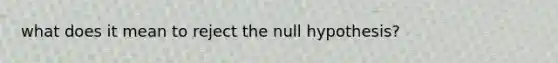 what does it mean to reject the null hypothesis?