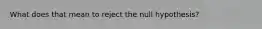 What does that mean to reject the null hypothesis?