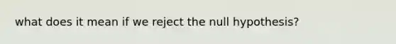 what does it mean if we reject the null hypothesis?