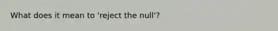 What does it mean to 'reject the null'?