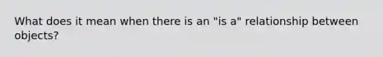 What does it mean when there is an "is a" relationship between objects?