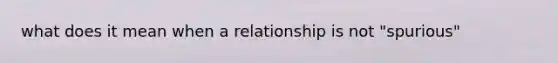 what does it mean when a relationship is not "spurious"