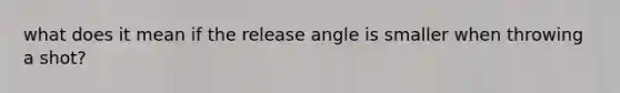 what does it mean if the release angle is smaller when throwing a shot?