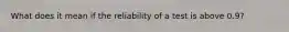 What does it mean if the reliability of a test is above 0.9?