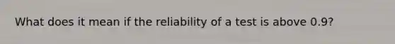 What does it mean if the reliability of a test is above 0.9?