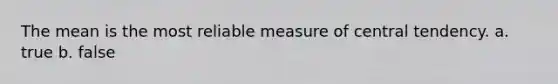 The mean is the most reliable measure of central tendency. a. true b. false