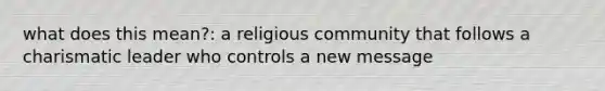 what does this mean?: a religious community that follows a charismatic leader who controls a new message