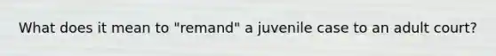 What does it mean to "remand" a juvenile case to an adult court?