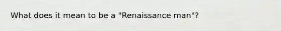 What does it mean to be a "Renaissance man"?