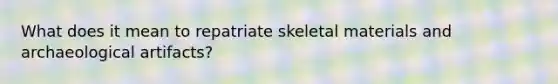 What does it mean to repatriate skeletal materials and archaeological artifacts?