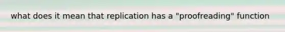 what does it mean that replication has a "proofreading" function