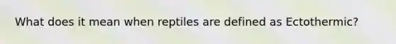 What does it mean when reptiles are defined as Ectothermic?