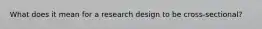 What does it mean for a research design to be cross-sectional?