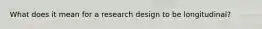 What does it mean for a research design to be longitudinal?