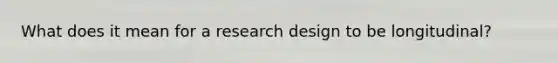 What does it mean for a research design to be longitudinal?