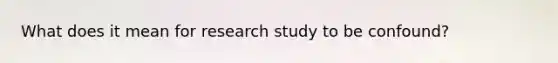 What does it mean for research study to be confound?