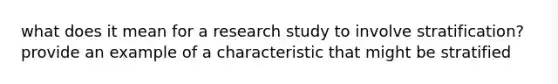 what does it mean for a research study to involve stratification? provide an example of a characteristic that might be stratified