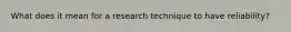 What does it mean for a research technique to have reliability?