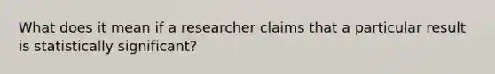 What does it mean if a researcher claims that a particular result is statistically significant?