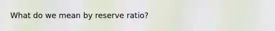 What do we mean by reserve ratio?