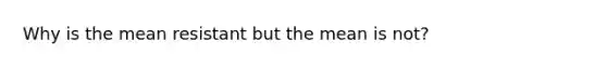 Why is the mean resistant but the mean is not?