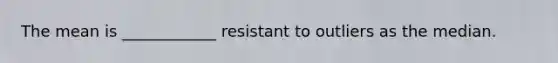 The mean is ____________ resistant to outliers as the median.