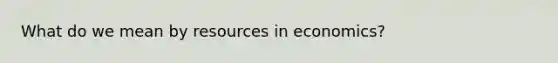 What do we mean by resources in economics?