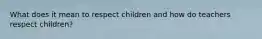 What does it mean to respect children and how do teachers respect children?