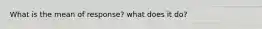 What is the mean of response? what does it do?