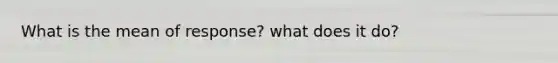 What is the mean of response? what does it do?