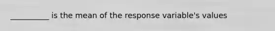 __________ is the mean of the response variable's values