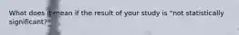 What does it mean if the result of your study is "not statistically significant?"