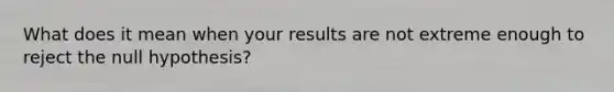 What does it mean when your results are not extreme enough to reject the null hypothesis?