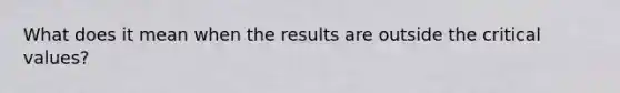 What does it mean when the results are outside the critical values?