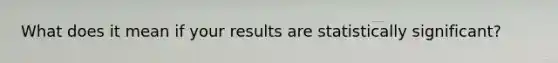 What does it mean if your results are statistically significant?