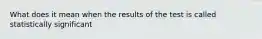 What does it mean when the results of the test is called statistically significant