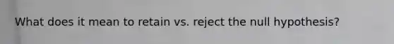 What does it mean to retain vs. reject the null hypothesis?