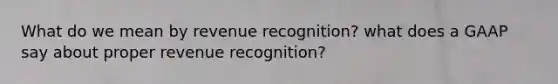 What do we mean by revenue recognition? what does a GAAP say about proper revenue recognition?