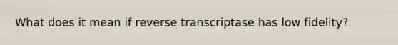 What does it mean if reverse transcriptase has low fidelity?