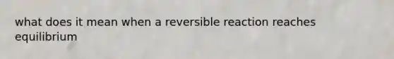 what does it mean when a reversible reaction reaches equilibrium