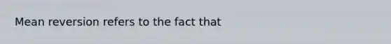 Mean reversion refers to the fact that