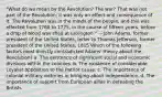 "What do we mean by the Revolution? The war? That was not part of the Revolution; it was only an effect and consequence of it. The Revolution was in the minds of the people, and this was effected from 1760 to 1775, in the course of fifteen years, before a drop of blood was shed at Lexington." ---John Adams, former president of the United States, letter to Thomas Jefferson, former president of the United States, 1815 Which of the following factors most directly contradicted Adams' theory about the Revolution? a. The existence of significant social and economic divisions within the colonies. b. The existence of considerable Loyalist opposition to the Patriot cause. c. The importance of colonial military victories in bringing about independence. d. The importance of support from European allies in defeating the British.