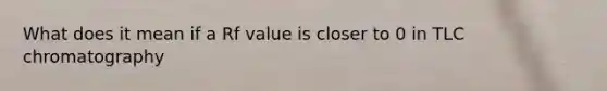 What does it mean if a Rf value is closer to 0 in TLC chromatography