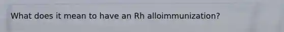 What does it mean to have an Rh alloimmunization?