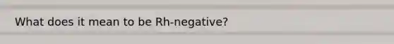 What does it mean to be Rh-negative?